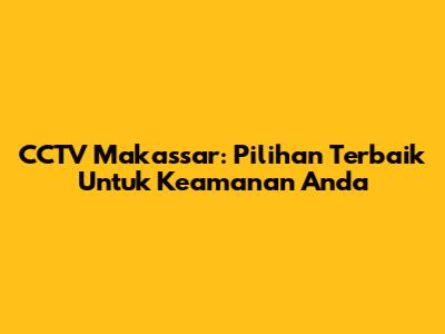 CCTV Makassar: Pilihan Terbaik Untuk Keamanan Anda