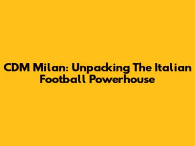 CDM Milan: Unpacking The Italian Football Powerhouse