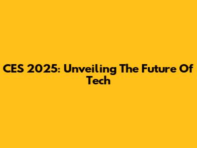 CES 2025: Unveiling The Future Of Tech