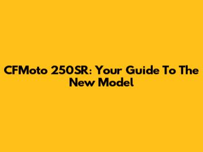 CFMoto 250SR: Your Guide To The New Model