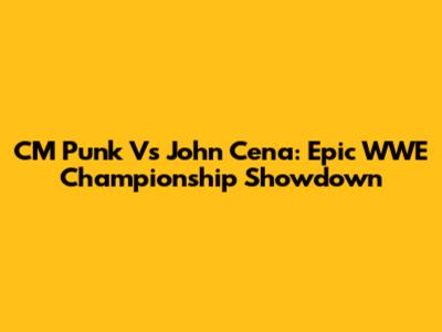 CM Punk Vs John Cena: Epic WWE Championship Showdown
