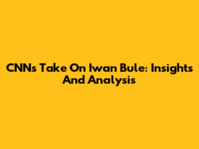 CNN's Take On Iwan Bule: Insights And Analysis