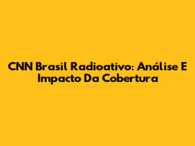 CNN Brasil Radioativo: Análise E Impacto Da Cobertura