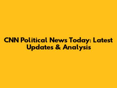 CNN Political News Today: Latest Updates & Analysis