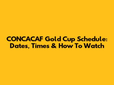 CONCACAF Gold Cup Schedule: Dates, Times & How To Watch