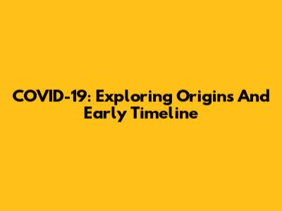 COVID-19: Exploring Origins And Early Timeline
