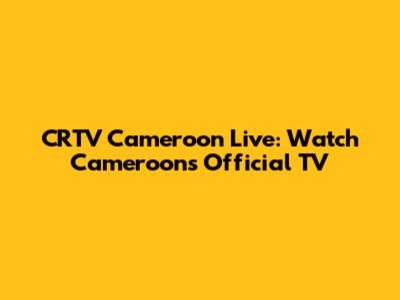 CRTV Cameroon Live: Watch Cameroon's Official TV