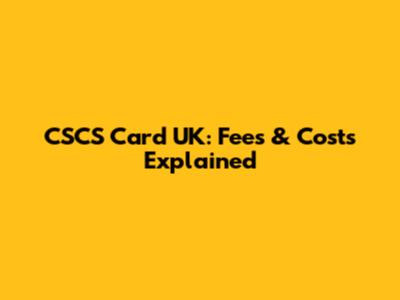 CSCS Card UK: Fees & Costs Explained