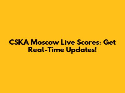 CSKA Moscow Live Scores: Get Real-Time Updates!