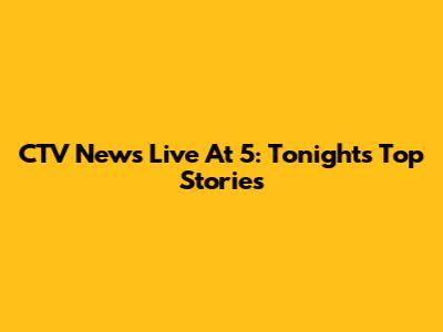 CTV News Live At 5: Tonight's Top Stories