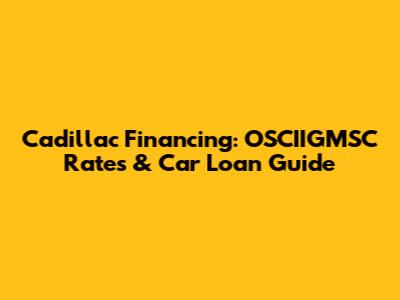 Cadillac Financing: OSCIIGMSC Rates & Car Loan Guide