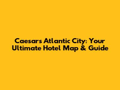 Caesars Atlantic City: Your Ultimate Hotel Map & Guide
