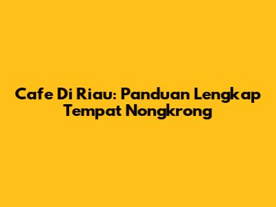 Cafe Di Riau: Panduan Lengkap Tempat Nongkrong