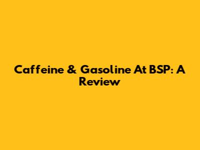 Caffeine & Gasoline At BSP: A Review