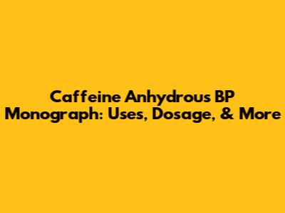 Caffeine Anhydrous BP Monograph: Uses, Dosage, & More