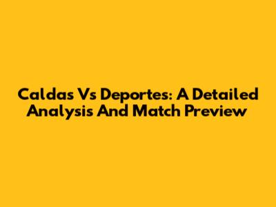 Caldas Vs Deportes: A Detailed Analysis And Match Preview