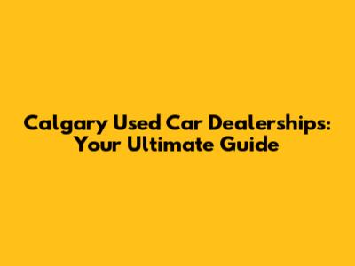 Calgary Used Car Dealerships: Your Ultimate Guide
