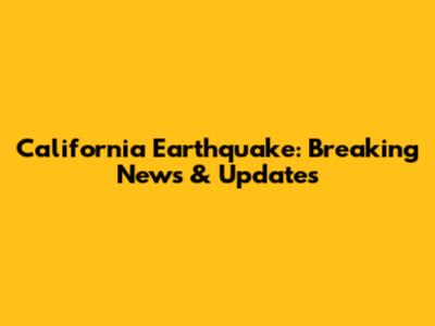 California Earthquake: Breaking News & Updates