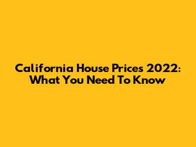 California House Prices 2022: What You Need To Know