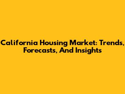 California Housing Market: Trends, Forecasts, And Insights