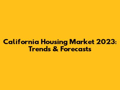 California Housing Market 2023: Trends & Forecasts