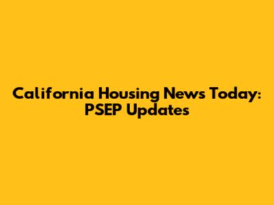 California Housing News Today: PSEP Updates