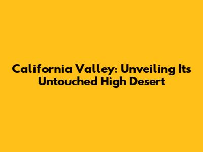 California Valley: Unveiling Its Untouched High Desert