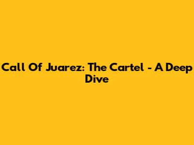 Call Of Juarez: The Cartel - A Deep Dive