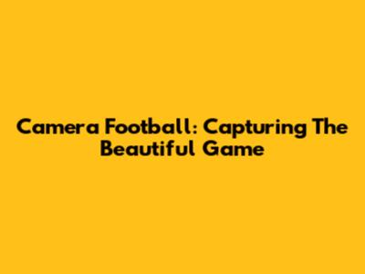 Camera Football: Capturing The Beautiful Game