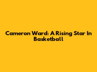 Cameron Ward: A Rising Star In Basketball