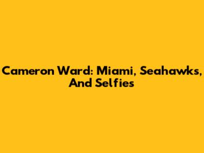 Cameron Ward: Miami, Seahawks, And *Selfies*