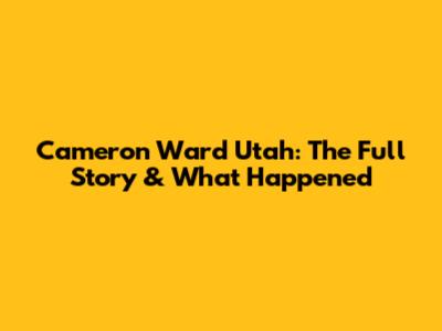 Cameron Ward Utah: The Full Story & What Happened