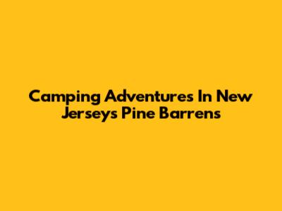 Camping Adventures In New Jersey's Pine Barrens