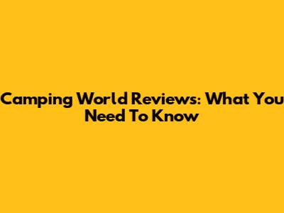 Camping World Reviews: What You Need To Know