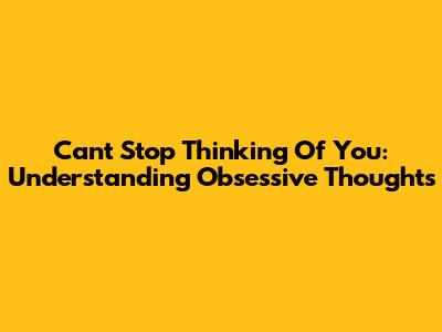 Can't Stop Thinking Of You: Understanding Obsessive Thoughts