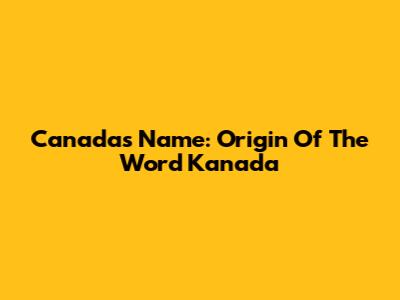 Canada's Name: Origin Of The Word 'Kanada'