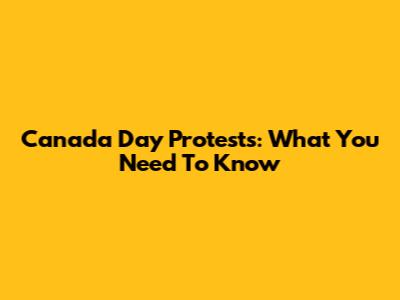 Canada Day Protests: What You Need To Know
