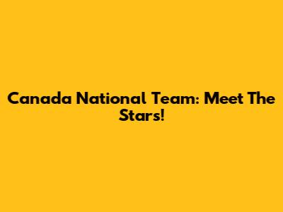 Canada National Team: Meet The Stars!