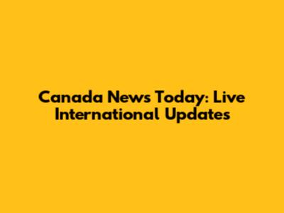 Canada News Today: Live International Updates
