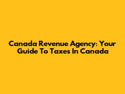 Canada Revenue Agency: Your Guide To Taxes In Canada