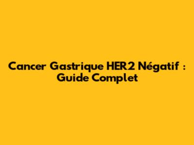 Cancer Gastrique HER2 Négatif : Guide Complet