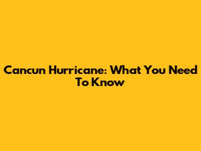 Cancun Hurricane: What You Need To Know