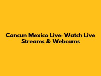 Cancun Mexico Live: Watch Live Streams & Webcams