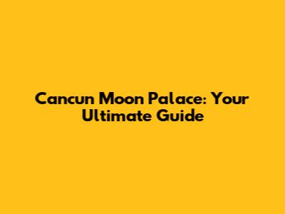 Cancun Moon Palace: Your Ultimate Guide