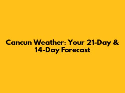 Cancun Weather: Your 21-Day & 14-Day Forecast
