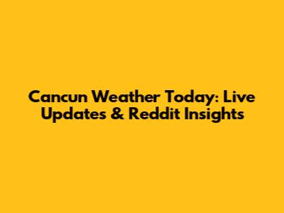 Cancun Weather Today: Live Updates & Reddit Insights