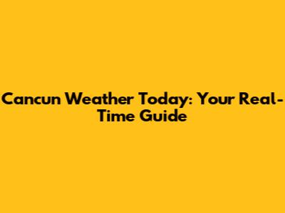 Cancun Weather Today: Your Real-Time Guide