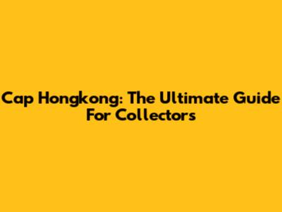 Cap Hongkong: The Ultimate Guide For Collectors