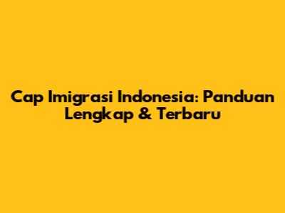 Cap Imigrasi Indonesia: Panduan Lengkap & Terbaru