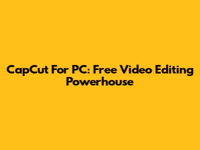CapCut For PC: Free Video Editing Powerhouse
